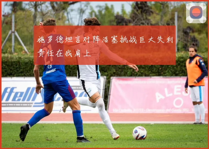 施罗德坦言对阵活塞挑战巨大失利责任在我肩上