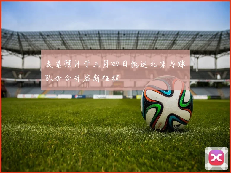 麦基预计于三月四日抵达北京与球队会合开启新征程