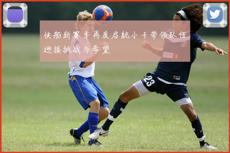 快船新赛季再度启航小卡带领队伍迎接挑战与希望