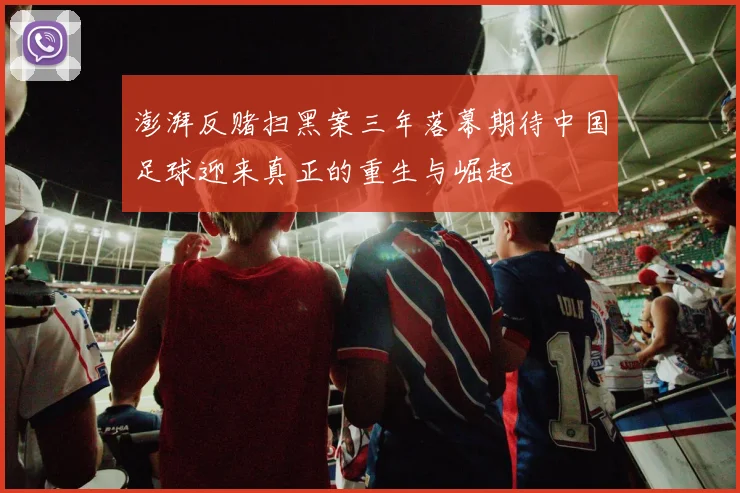 澎湃反赌扫黑案三年落幕期待中国足球迎来真正的重生与崛起