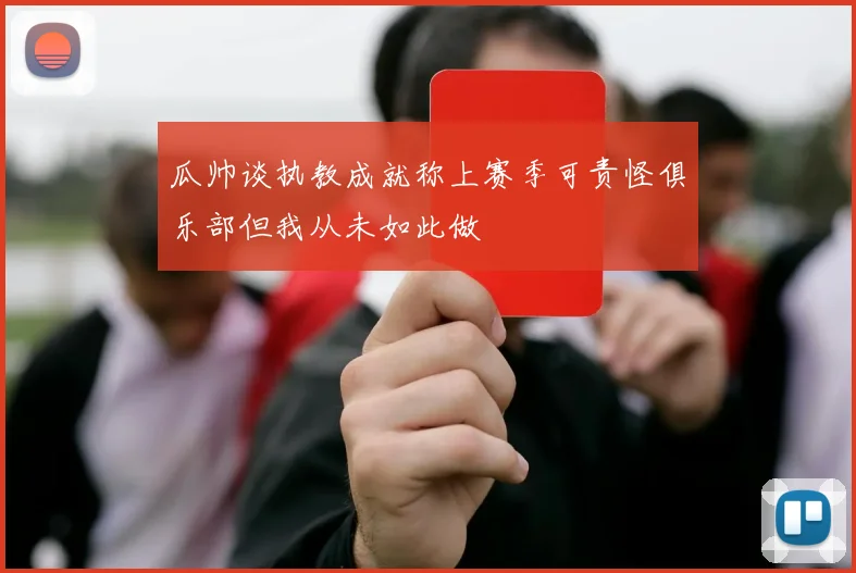 瓜帅谈执教成就称上赛季可责怪俱乐部但我从未如此做
