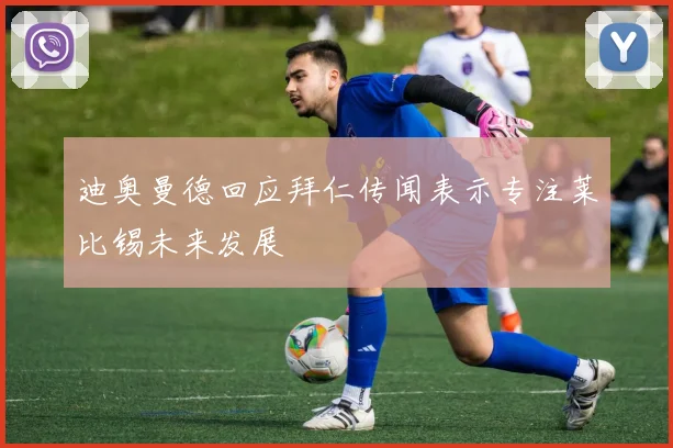 迪奥曼德回应拜仁传闻表示专注莱比锡未来发展