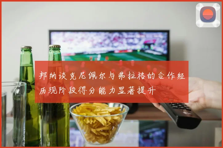 邦纳谈克尼佩尔与弗拉格的合作经历现阶段得分能力显著提升