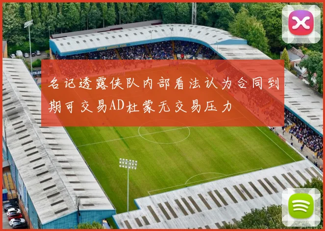 名记透露侠队内部看法认为合同到期可交易AD杜蒙无交易压力