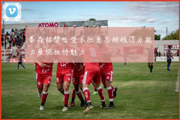 泰森称赞哈登求胜意志超越得分能力展现独特魅力