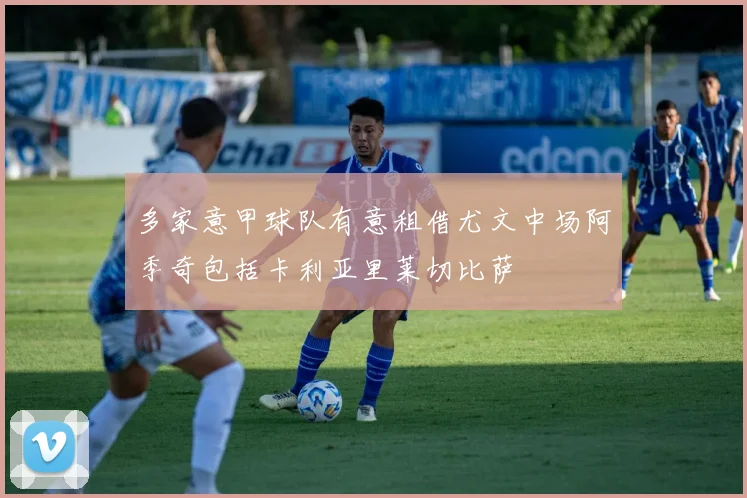 多家意甲球队有意租借尤文中场阿季奇包括卡利亚里莱切比萨