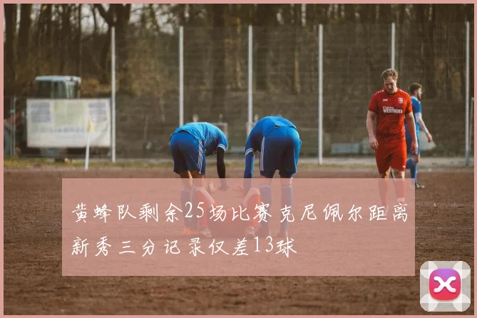 黄蜂队剩余25场比赛克尼佩尔距离新秀三分记录仅差13球