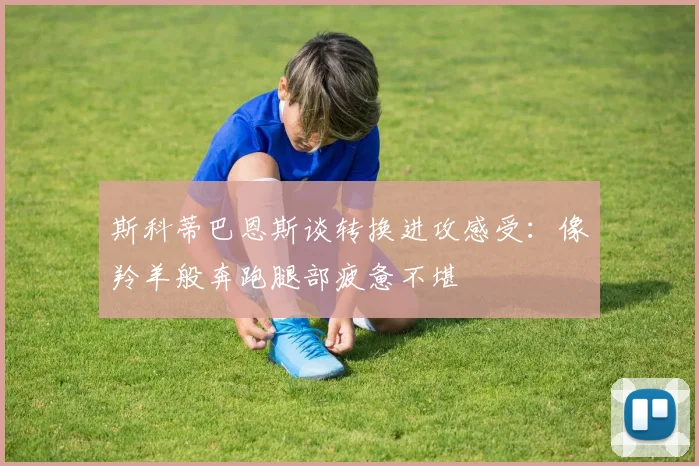 斯科蒂巴恩斯谈转换进攻感受：像羚羊般奔跑腿部疲惫不堪