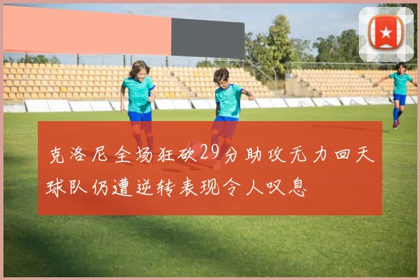 克洛尼全场狂砍29分助攻无力回天球队仍遭逆转表现令人叹息