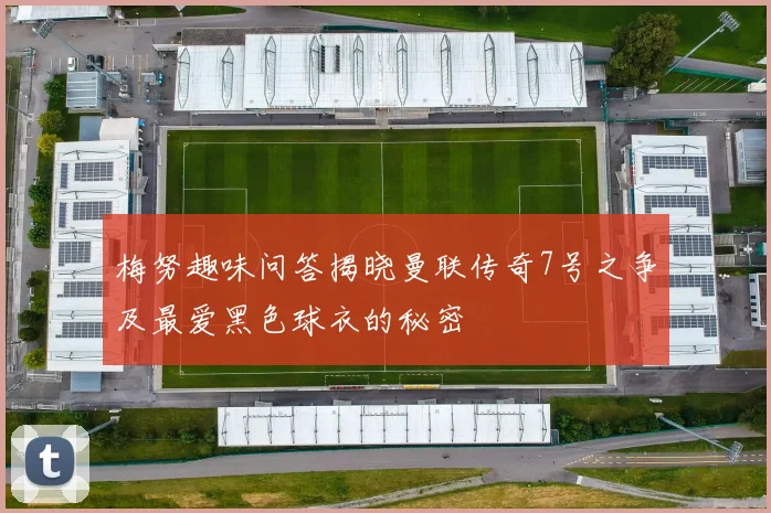 梅努趣味问答揭晓曼联传奇7号之争及最爱黑色球衣的秘密