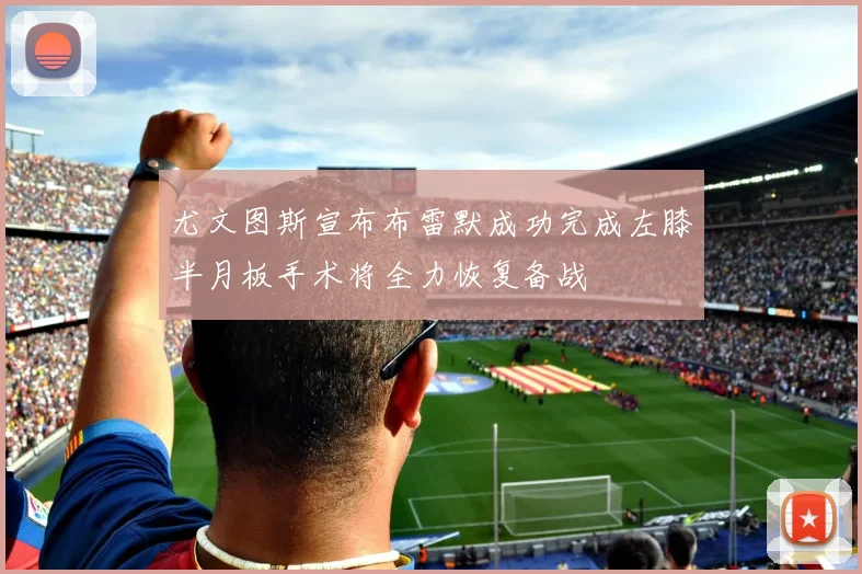 尤文图斯宣布布雷默成功完成左膝半月板手术将全力恢复备战