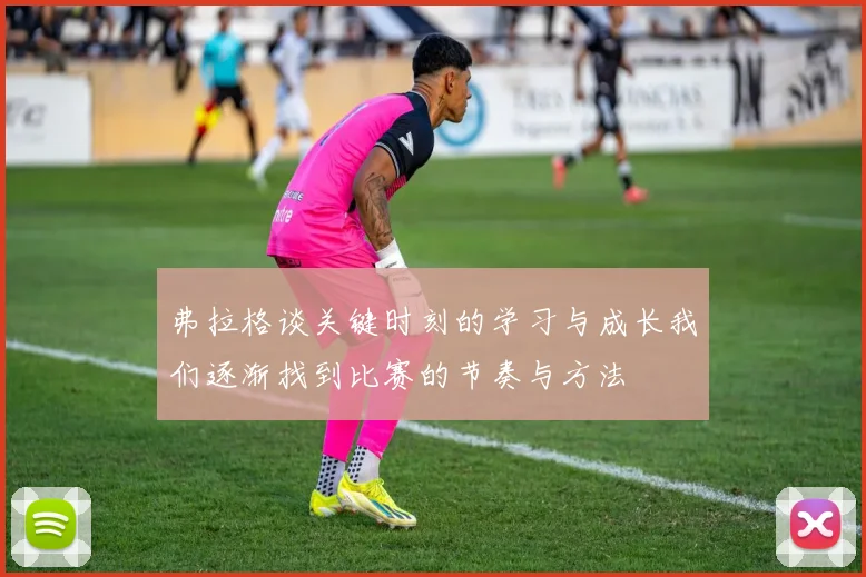 弗拉格谈关键时刻的学习与成长我们逐渐找到比赛的节奏与方法