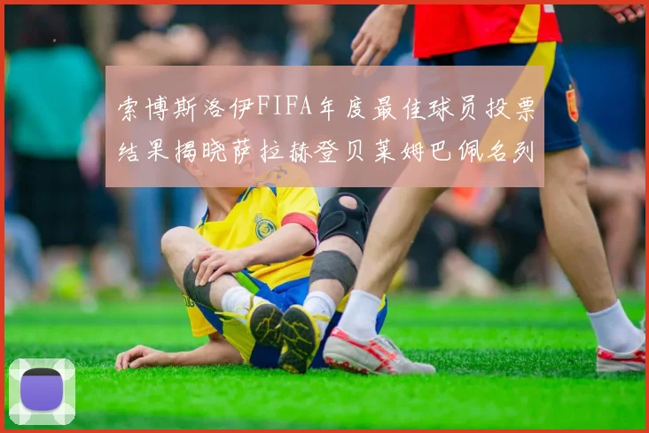 索博斯洛伊FIFA年度最佳球员投票结果揭晓萨拉赫登贝莱姆巴佩名列前茅