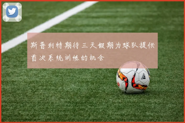 斯普利特期待三天假期为球队提供首次系统训练的机会