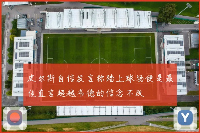 皮尔斯自信发言称踏上球场便是最佳直言超越韦德的信念不改