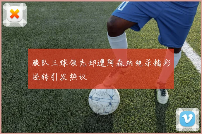 狼队三球领先却遭阿森纳绝杀精彩逆转引发热议