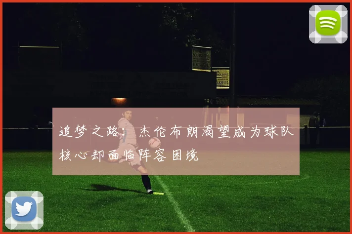 追梦之路：杰伦布朗渴望成为球队核心却面临阵容困境