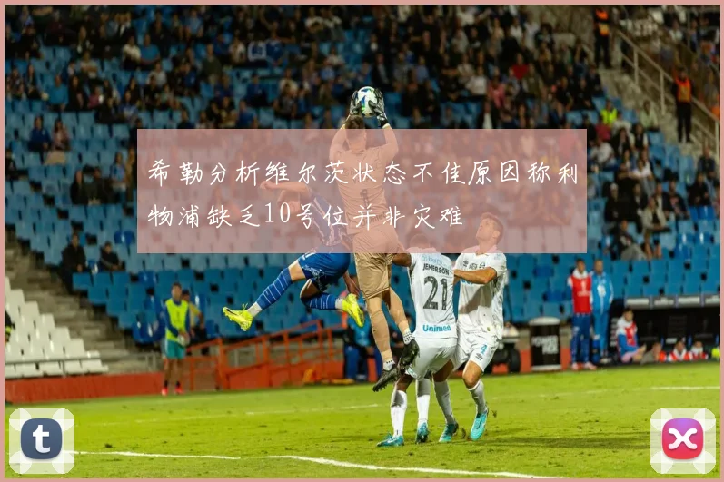 希勒分析维尔茨状态不佳原因称利物浦缺乏10号位并非灾难