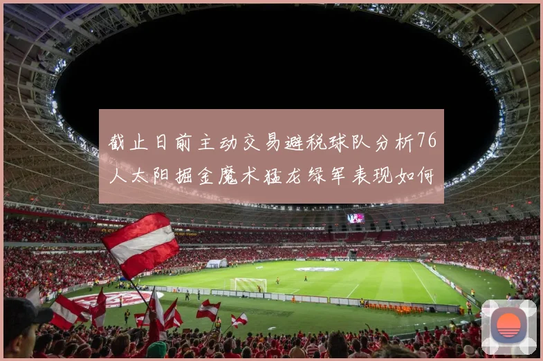 截止日前主动交易避税球队分析76人太阳掘金魔术猛龙绿军表现如何