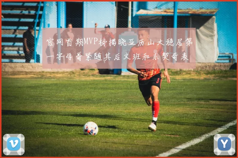 官网首期MVP榜揭晓亚历山大稳居第一字母哥紧随其后文班和东契奇表现抢眼