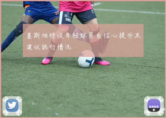 基斯珀特谈年轻球员自信心提升及建议执行情况