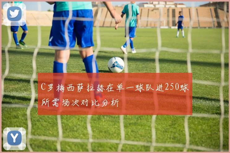 C罗梅西萨拉赫在单一球队进250球所需场次对比分析