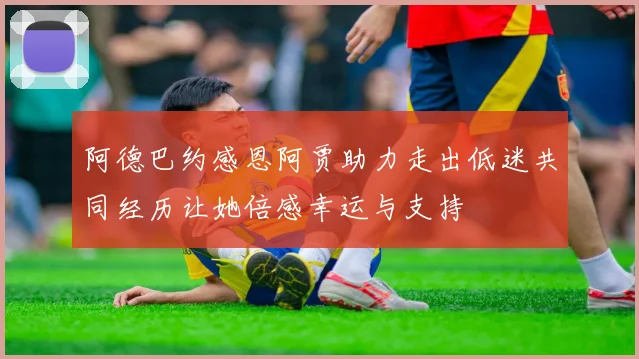阿德巴约感恩阿贾助力走出低迷共同经历让她倍感幸运与支持