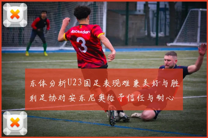 东体分析U23国足表现难兼美好与胜利足协对安东尼奥给予信任与耐心