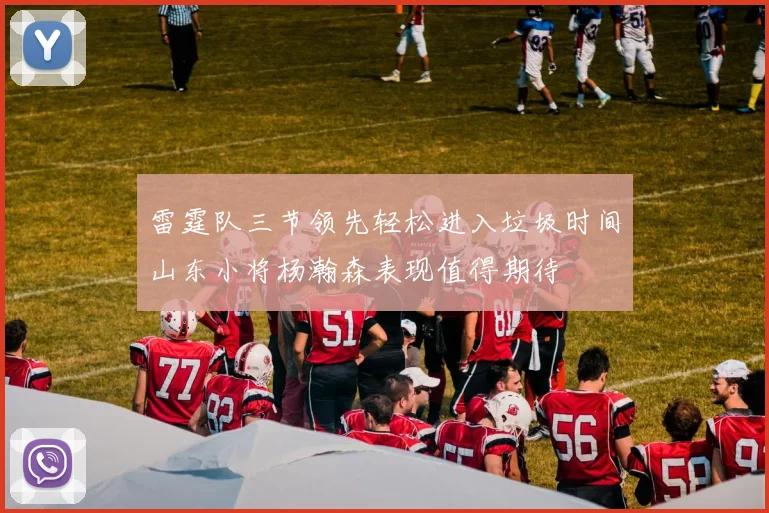 雷霆队三节领先轻松进入垃圾时间山东小将杨瀚森表现值得期待