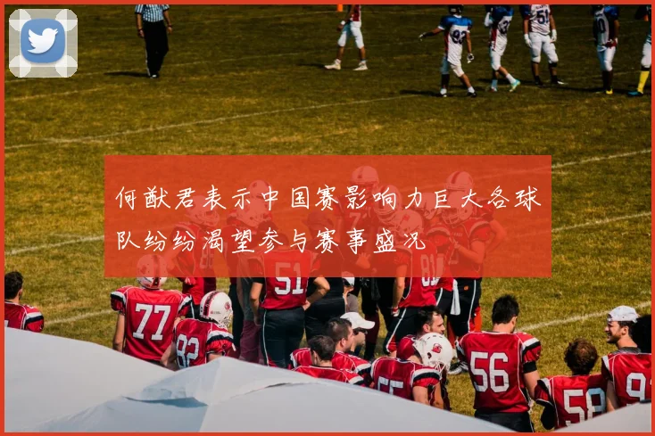 何猷君表示中国赛影响力巨大各球队纷纷渴望参与赛事盛况