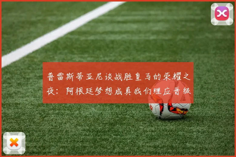 普雷斯蒂亚尼谈战胜皇马的荣耀之夜：阿根廷梦想成真我们理应晋级