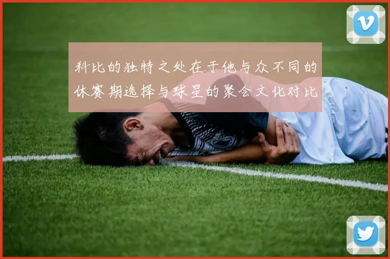 科比的独特之处在于他与众不同的休赛期选择与球星的聚会文化对比