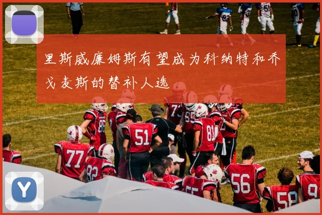 里斯威廉姆斯有望成为科纳特和乔戈麦斯的替补人选