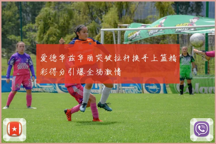 爱德华兹华丽突破拉杆换手上篮精彩得分引爆全场激情