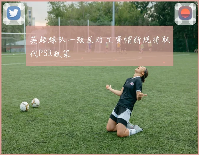 英超球队一致反对工资帽新规将取代PSR政策