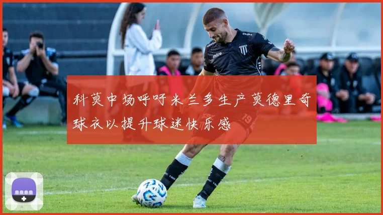 科莫中场呼吁米兰多生产莫德里奇球衣以提升球迷快乐感