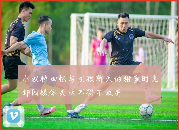 小波特回忆与女孩聊天的甜蜜时光却因媒体关注不得不放弃