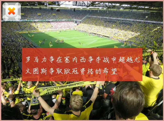 罗马力争在塞内西争夺战中超越尤文图斯争取欧冠资格的希望