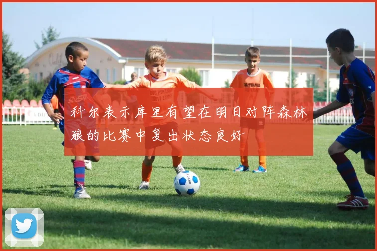 科尔表示库里有望在明日对阵森林狼的比赛中复出状态良好