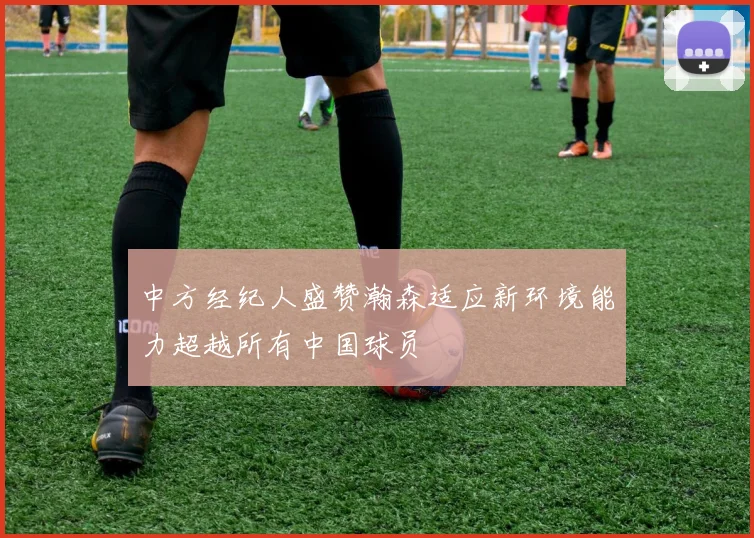 中方经纪人盛赞瀚森适应新环境能力超越所有中国球员