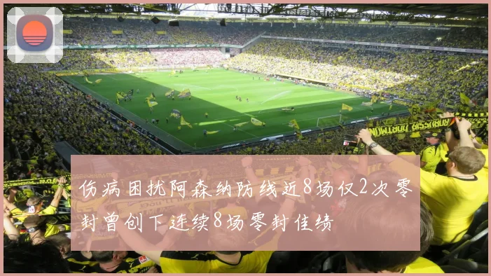 伤病困扰阿森纳防线近8场仅2次零封曾创下连续8场零封佳绩