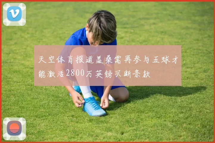 天空体育报道盖桑需再参与五球才能激活2800万英镑买断条款