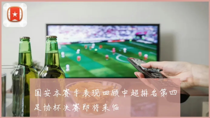 国安本赛季表现回顾中超排名第四足协杯决赛即将来临