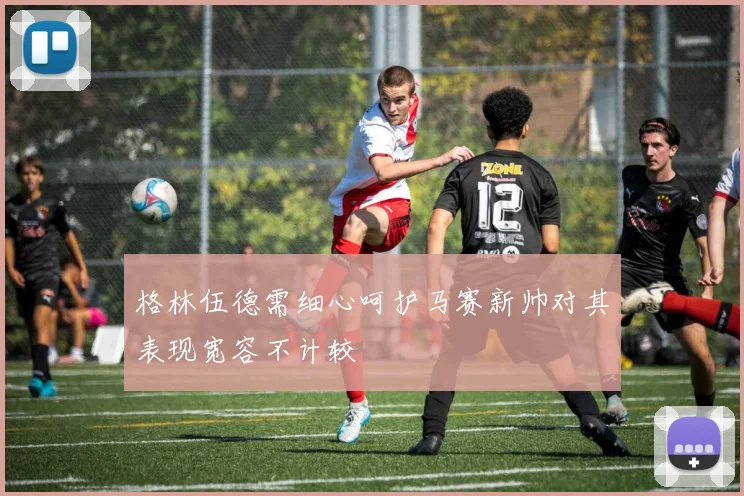 格林伍德需细心呵护马赛新帅对其表现宽容不计较