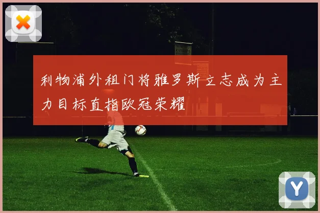 利物浦外租门将雅罗斯立志成为主力目标直指欧冠荣耀