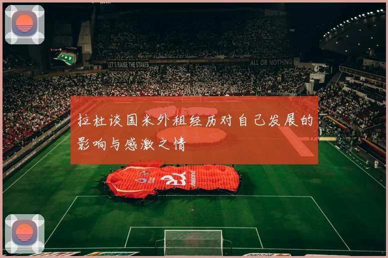 拉杜谈国米外租经历对自己发展的影响与感激之情