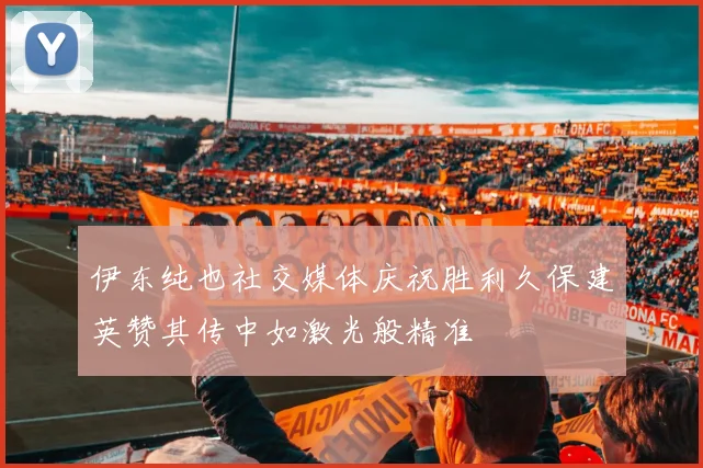 伊东纯也社交媒体庆祝胜利久保建英赞其传中如激光般精准