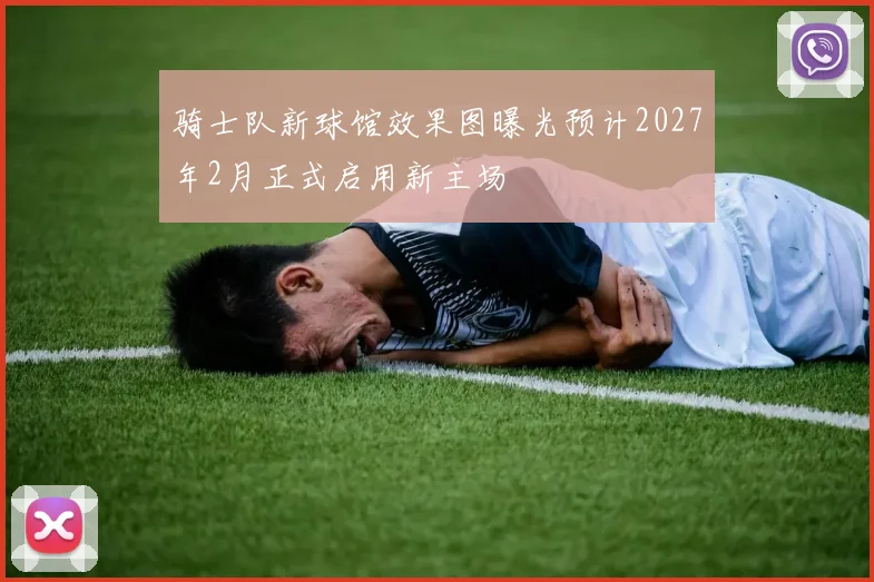 骑士队新球馆效果图曝光预计2027年2月正式启用新主场