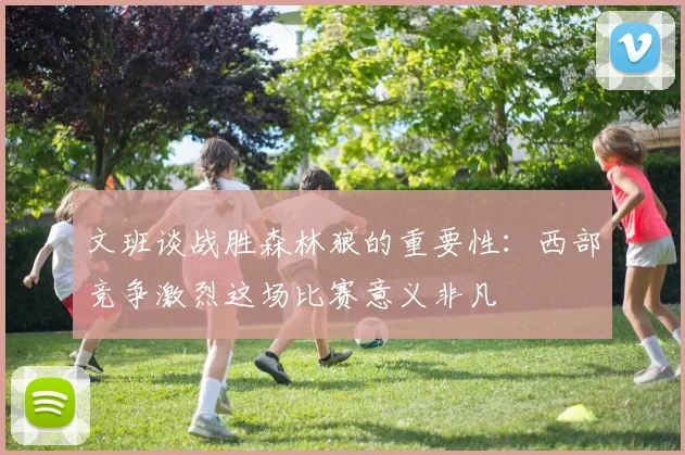 文班谈战胜森林狼的重要性：西部竞争激烈这场比赛意义非凡