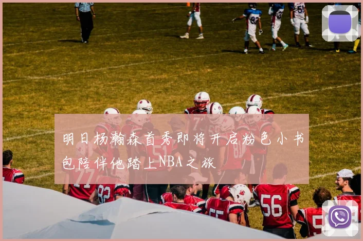 明日杨瀚森首秀即将开启粉色小书包陪伴他踏上NBA之旅